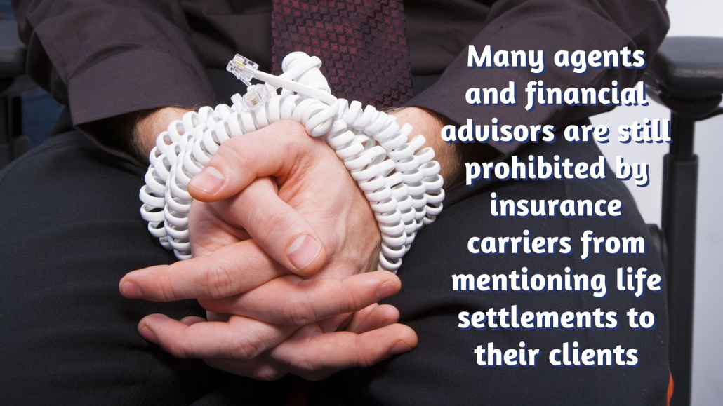 Financial advisors have their hands tied and are often prohibited by insurance carriers from mentioning life settlements to clients.